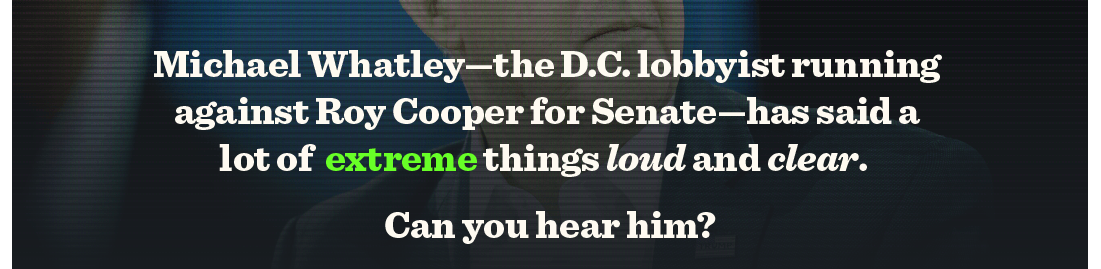 Michael Whatley—The D.C. lobbyist running against Roy Cooper for Senate—has said a lot of extreme things loud and clear. Can you hear him?
